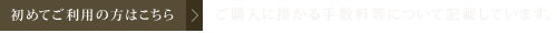 初めてご利用の方はこちら、ご購入にかかる手数料について記載しています。